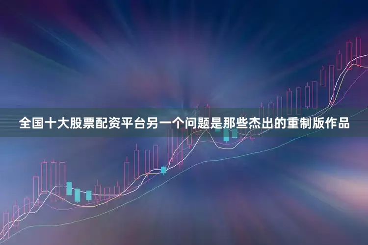 全国十大股票配资平台另一个问题是那些杰出的重制版作品