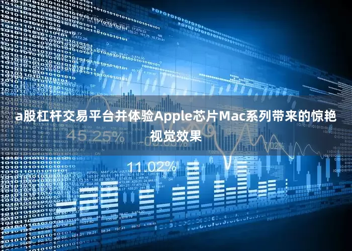 a股杠杆交易平台并体验Apple芯片Mac系列带来的惊艳视觉效果