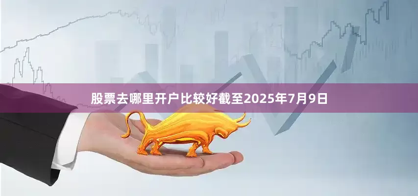股票去哪里开户比较好截至2025年7月9日
