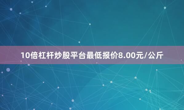 10倍杠杆炒股平台最低报价8.00元/公斤