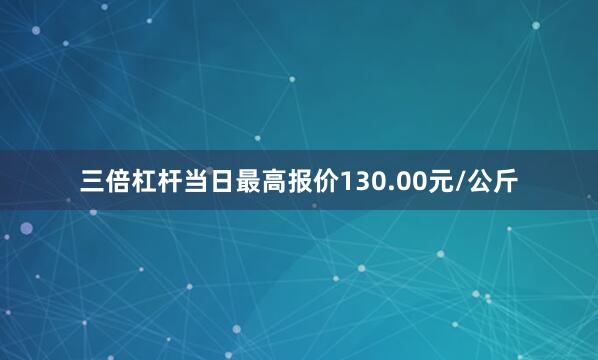 三倍杠杆当日最高报价130.00元/公斤