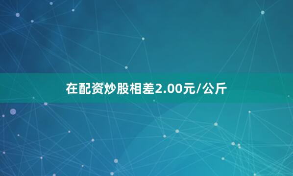 在配资炒股相差2.00元/公斤