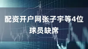 配资开户网张子宇等4位球员缺席