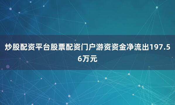 炒股配资平台股票配资门户游资资金净流出197.56万元