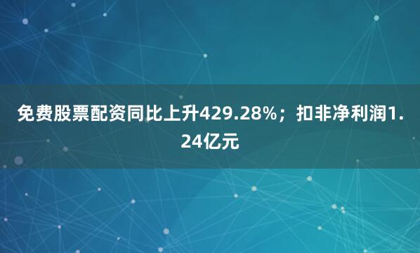 免费股票配资同比上升429.28%；扣非净利润1.24亿元