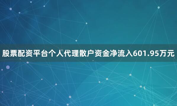 股票配资平台个人代理散户资金净流入601.95万元