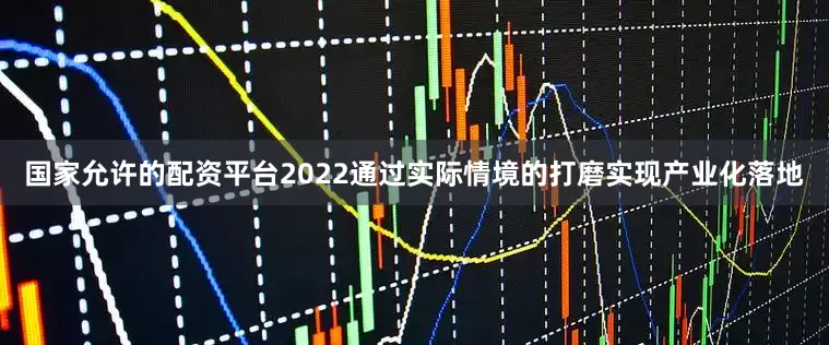 国家允许的配资平台2022通过实际情境的打磨实现产业化落地