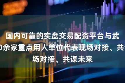国内可靠的实盘交易配资平台与武汉市40余家重点用人单位代表现场对接、共谋未来