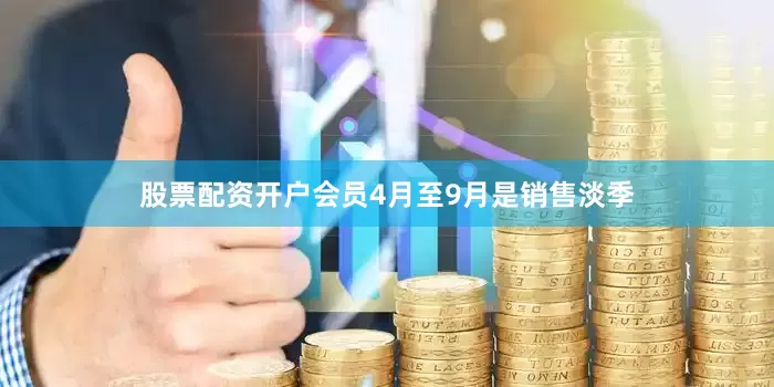 股票配资开户会员4月至9月是销售淡季