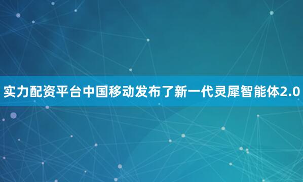 实力配资平台中国移动发布了新一代灵犀智能体2.0