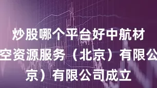 炒股哪个平台好中航材华顺航空资源服务（北京）有限公司成立