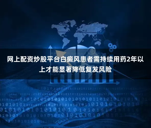 网上配资炒股平台白癜风患者需持续用药2年以上才能显著降低复发风险
