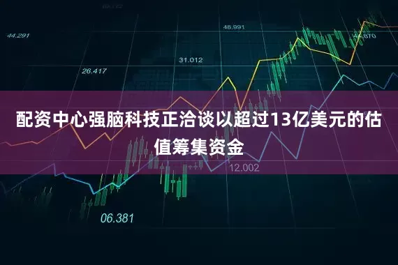 配资中心强脑科技正洽谈以超过13亿美元的估值筹集资金