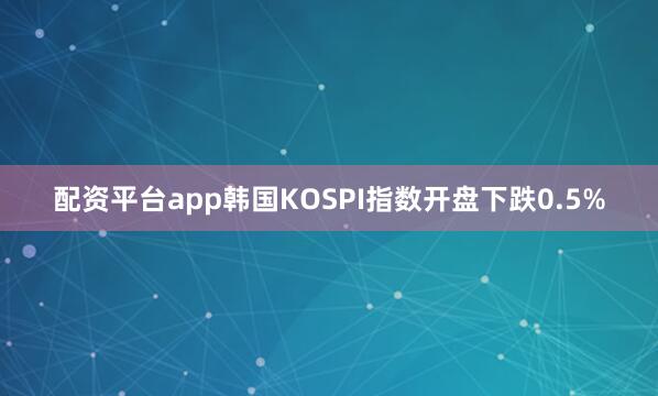 配资平台app韩国KOSPI指数开盘下跌0.5%