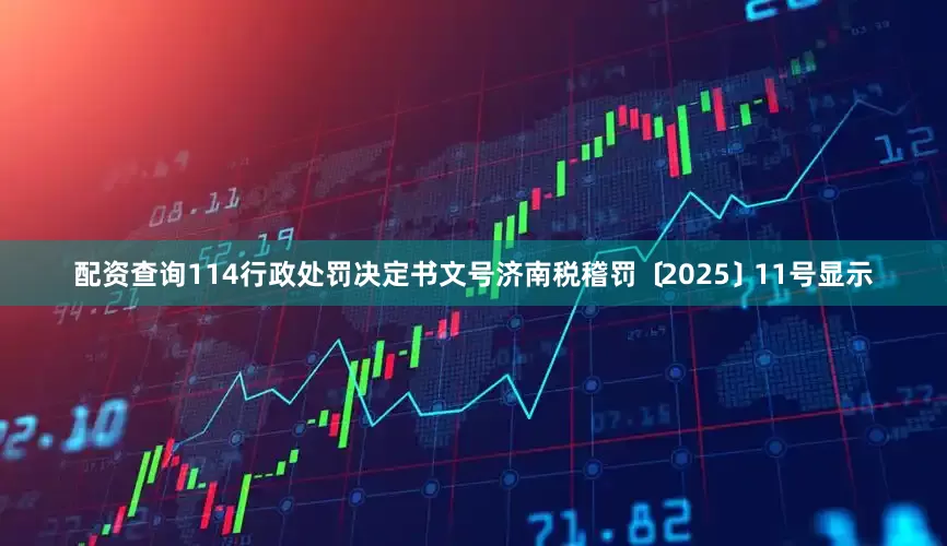 配资查询114行政处罚决定书文号济南税稽罚﹝2025﹞11号显示