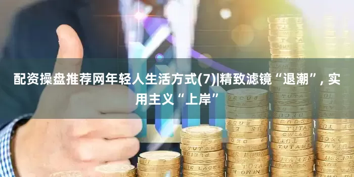 配资操盘推荐网年轻人生活方式(7)|精致滤镜“退潮”, 实用主义“上岸”