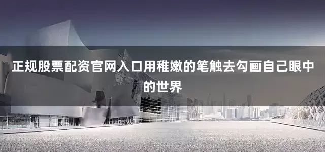正规股票配资官网入口用稚嫩的笔触去勾画自己眼中的世界