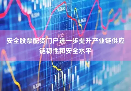 安全股票配资门户进一步提升产业链供应链韧性和安全水平