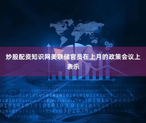 炒股配资知识网　　美联储官员在上月的政策会议上表示