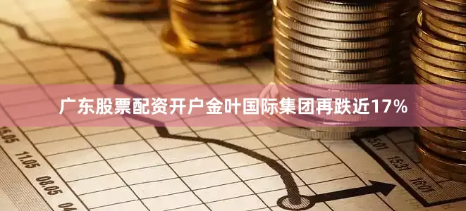 广东股票配资开户金叶国际集团再跌近17%