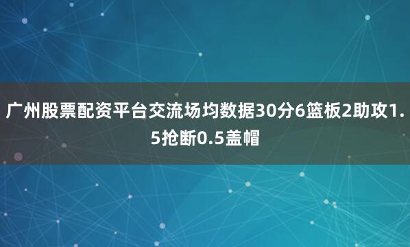 广州股票配资平台交流场均数据30分6篮板2助攻1.5抢断0.5盖帽