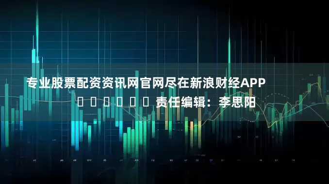 专业股票配资资讯网官网尽在新浪财经APP            						责任编辑：李思阳